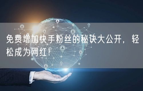 免费增加快手粉丝的秘诀大公开，轻松成为网红！