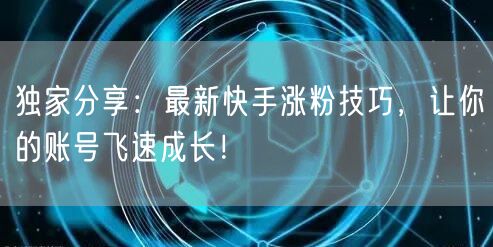 独家分享：最新快手涨粉技巧，让你的账号飞速成长！