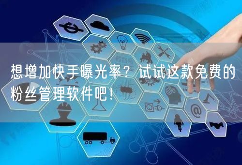 想增加快手曝光率？试试这款免费的粉丝管理软件吧！