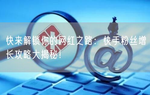 快来解锁你的网红之路：快手粉丝增长攻略大揭秘！