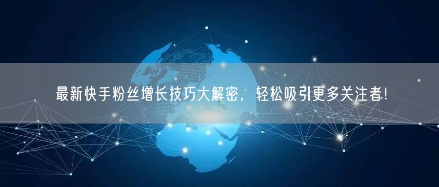 最新快手粉丝增长技巧大解密，轻松吸引更多关注者！