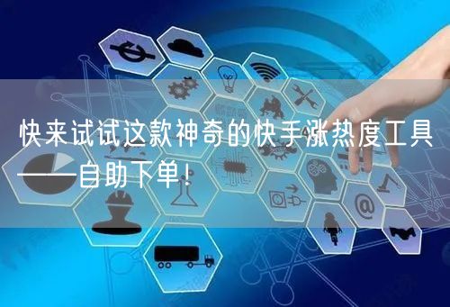 快来试试这款神奇的快手涨热度工具——自助下单！