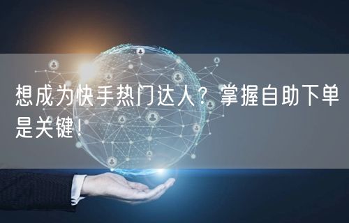 想成为快手热门达人？掌握自助下单是关键！