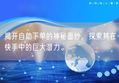 揭开自助下单的神秘面纱，探索其在快手中的巨大潜力。