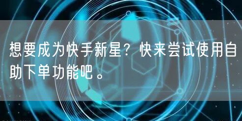 想要成为快手新星？快来尝试使用自助下单功能吧。