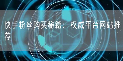 快手粉丝购买秘籍：权威平台网站推荐