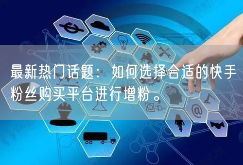 最新热门话题：如何选择合适的快手粉丝购买平台进行增粉。