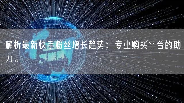 解析最新快手粉丝增长趋势：专业购买平台的助力。