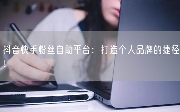 抖音快手粉丝自助平台：打造个人品牌的捷径！
