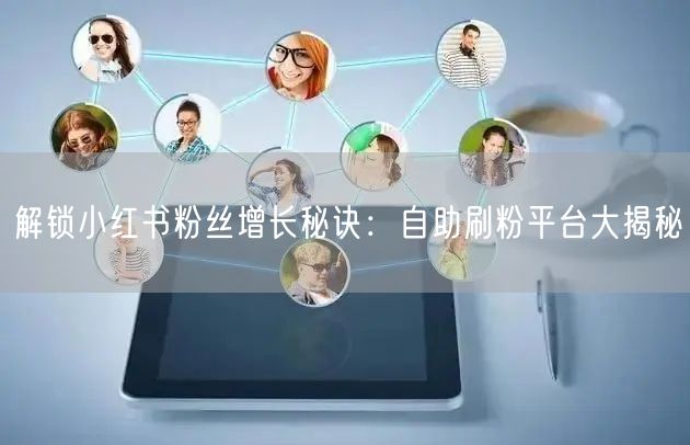 解锁小红书粉丝增长秘诀：自助刷粉平台大揭秘