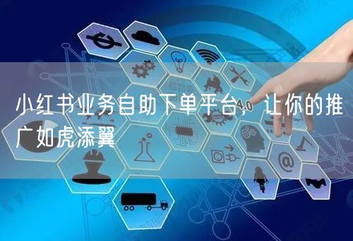 小红书业务自助下单平台，让你的推广如虎添