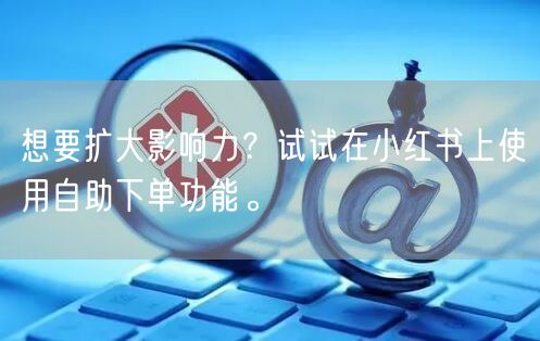 想要扩大影响力？试试在小红书上使用自助下单功能。