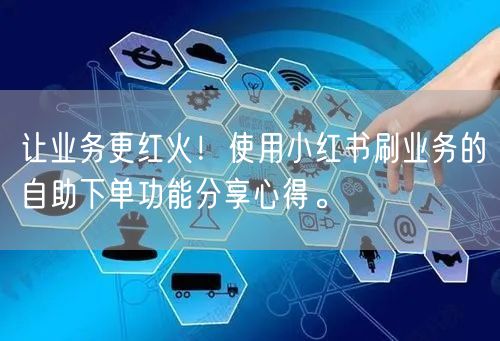 让业务更红火！使用小红书刷业务的自助下单功能分享心得。
