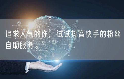 追求人气的你，试试抖音快手的粉丝自助服务