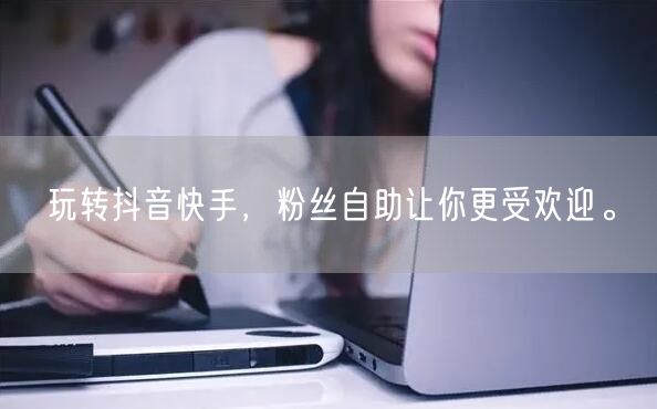玩转抖音快手，粉丝自助让你更受欢迎。