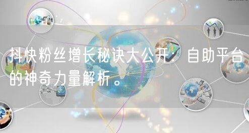 抖快粉丝增长秘诀大公开：自助平台的神奇力