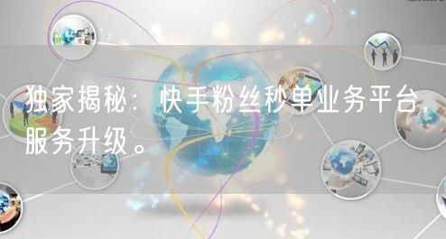 独家揭秘：快手粉丝秒单业务平台，服务升级。