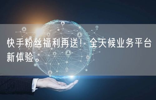 快手粉丝福利再送！全天候业务平台新体验。