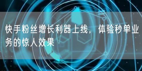 快手粉丝增长利器上线，体验秒单业务的惊人效果
