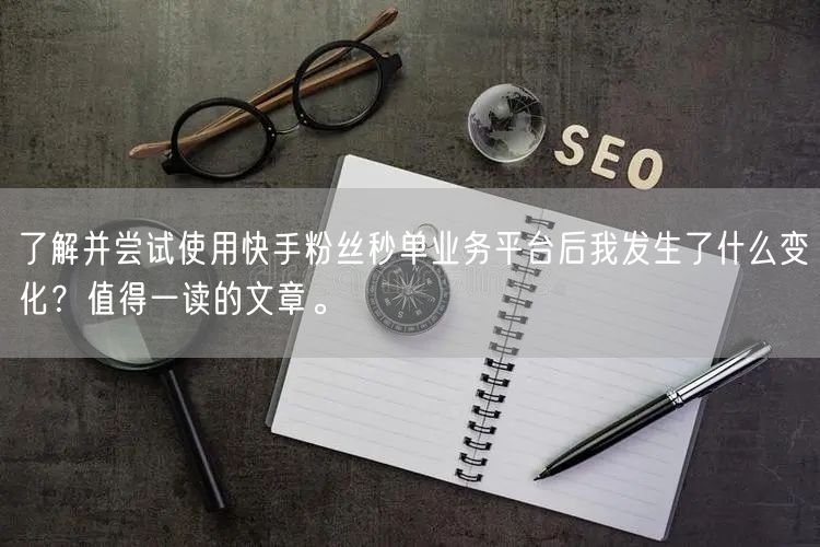 了解并尝试使用快手粉丝秒单业务平台后我发