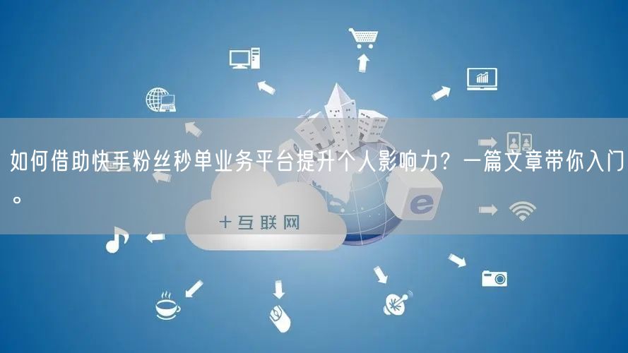 如何借助快手粉丝秒单业务平台提升个人影响