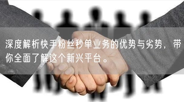 深度解析快手粉丝秒单业务的优势与劣势，带