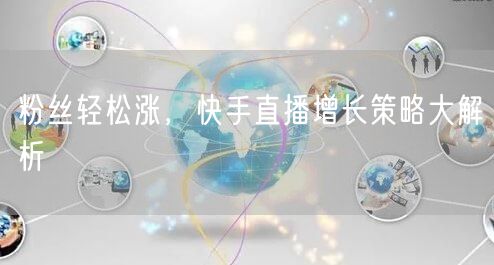粉丝轻松涨，快手直播增长策略大解析