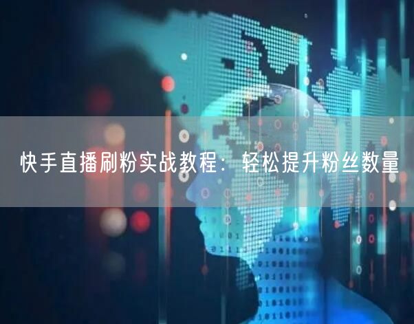 快手直播刷粉实战教程：轻松提升粉丝数量