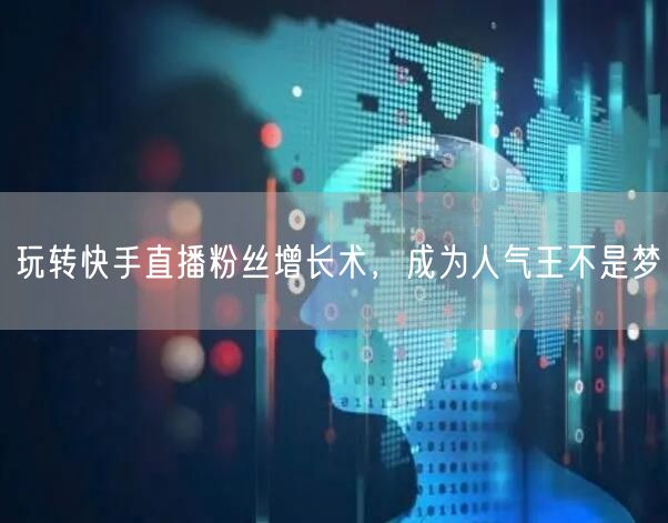 玩转快手直播粉丝增长术，成为人气王不是梦
