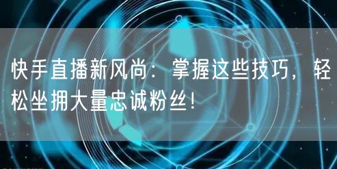 快手直播新风尚：掌握这些技巧，轻松坐拥大量忠诚粉丝！