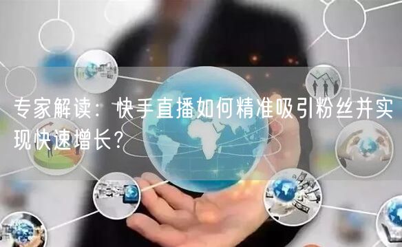 专家解读：快手直播如何精准吸引粉丝并实现快速增长？