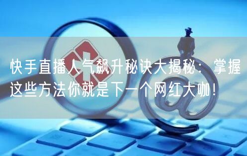 快手直播人气飙升秘诀大揭秘：掌握这些方法你就是下一个网红大咖！