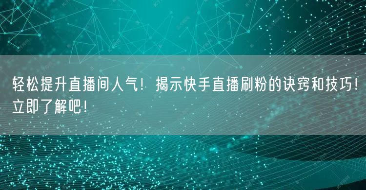 轻松提升直播间人气！揭示快手直播刷粉的诀窍和技巧！立即了解吧
