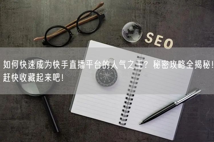 如何快速成为快手直播平台的人气之王？秘密攻略全揭秘！赶快收藏