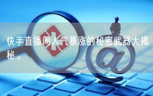 快手直播间人气暴涨的秘密武器大揭秘。