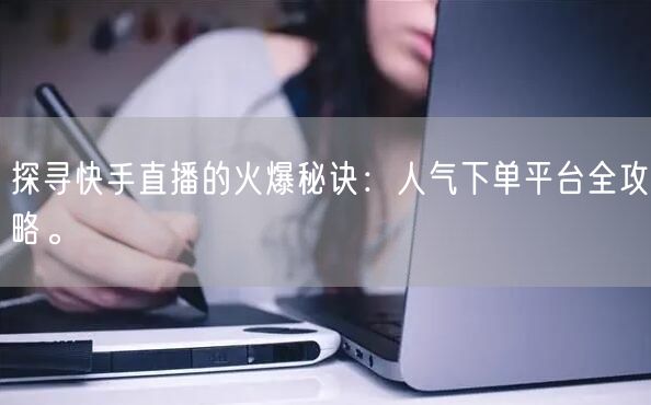 探寻快手直播的火爆秘诀：人气下单平台全攻略。