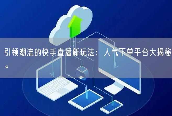 引领潮流的快手直播新玩法：人气下单平台大揭秘。