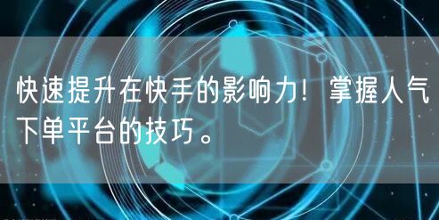 快速提升在快手的影响力！掌握人气下单平台的技巧。