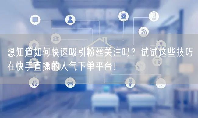 想知道如何快速吸引粉丝关注吗？试试这些技巧在快手直播的人气下单平台！