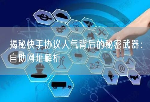 揭秘快手协议人气背后的秘密武器：自助网址解析