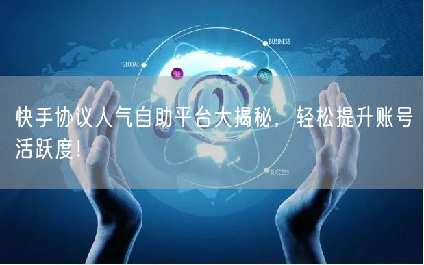 快手协议人气自助平台大揭秘，轻松提升账号活跃度！