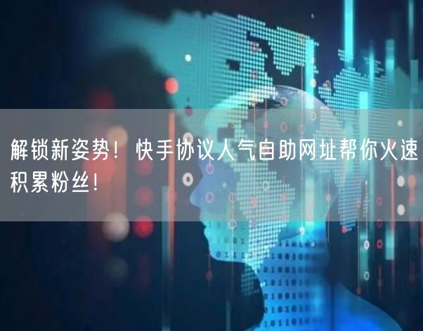 解锁新姿势！快手协议人气自助网址帮你火速积累粉丝！