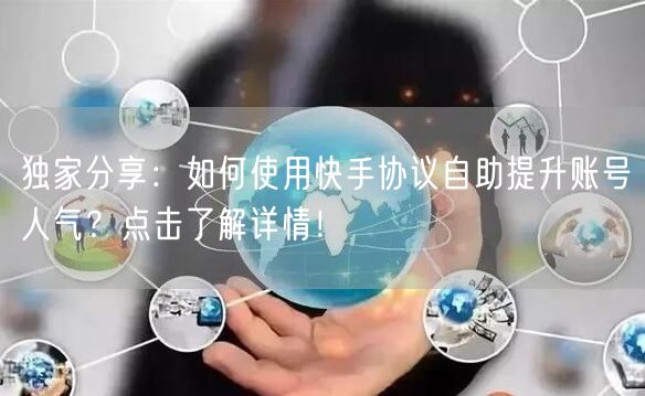 独家分享：如何使用快手协议自助提升账号人气？点击了解详情！