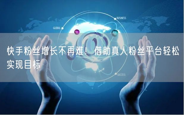 快手粉丝增长不再难！借助真人粉丝平台轻松实现目标