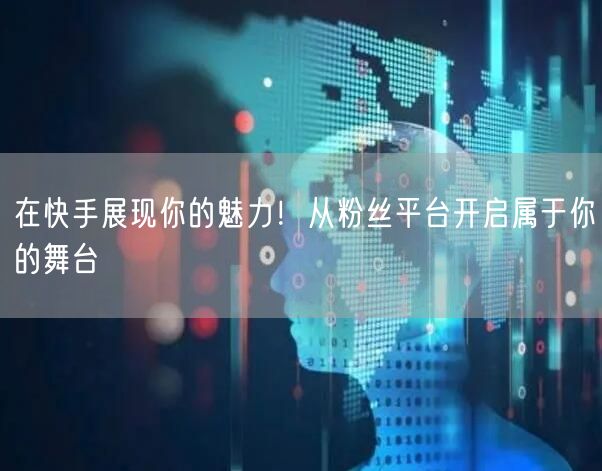 在快手展现你的魅力！从粉丝平台开启属于你的舞台