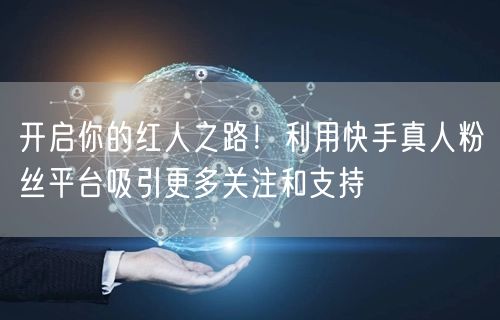 开启你的红人之路！利用快手真人粉丝平台吸引更多关注和支持