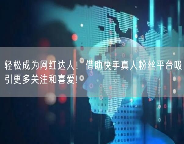 轻松成为网红达人！借助快手真人粉丝平台吸