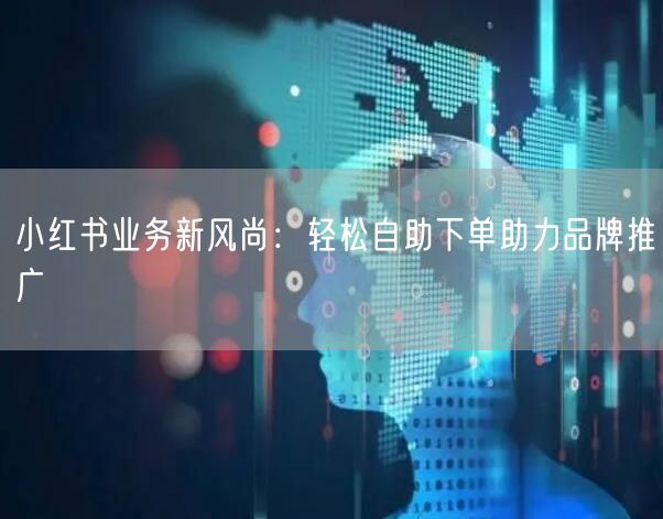 小红书业务新风尚：轻松自助下单助力品牌推