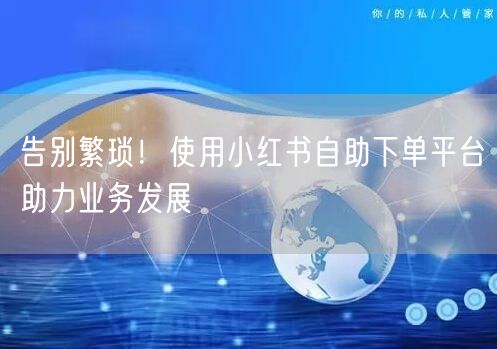 告别繁琐！使用小红书自助下单平台助力业务发展