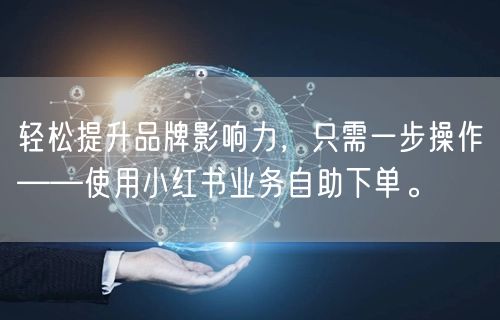 轻松提升品牌影响力，只需一步操作——使用小红书业务自助下单。